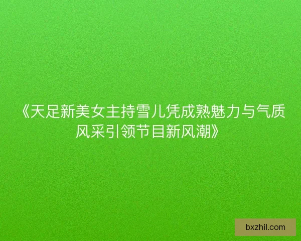 《天足新美女主持雪儿凭成熟魅力与气质风采引领节目新风潮》 《天足新美女主持雪儿凭成熟魅力与气质风采引领节目新风潮》