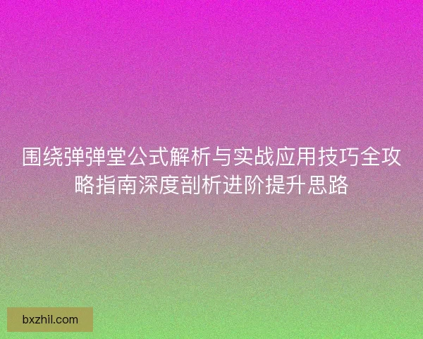 围绕弹弹堂公式解析与实战应用技巧全攻略指南深度剖析进阶提升思路