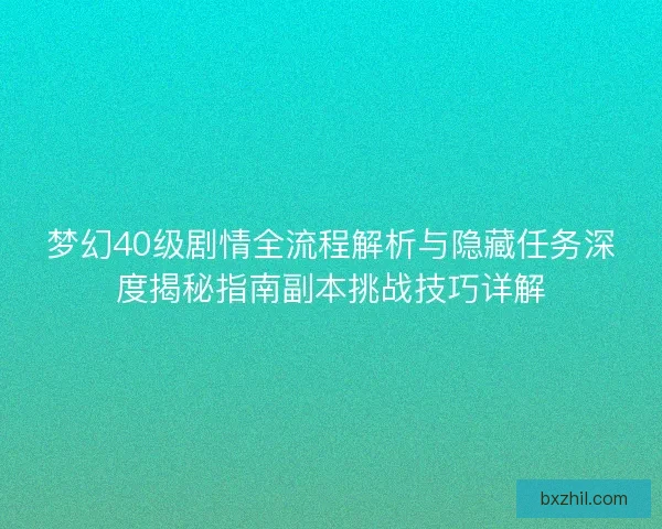 梦幻40级剧情全流程解析与隐藏任务深度揭秘指南副本挑战技巧详解