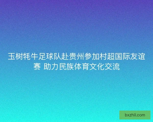 玉树牦牛足球队赴贵州参加村超国际友谊赛 助力民族体育文化交流