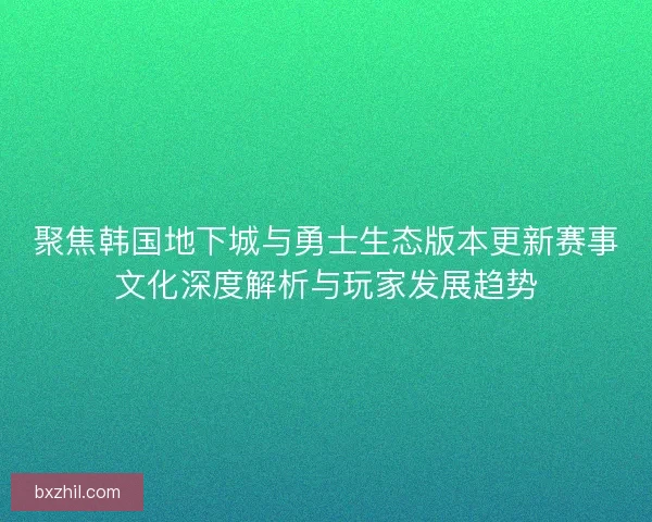 聚焦韩国地下城与勇士生态版本更新赛事文化深度解析与玩家发展趋势
