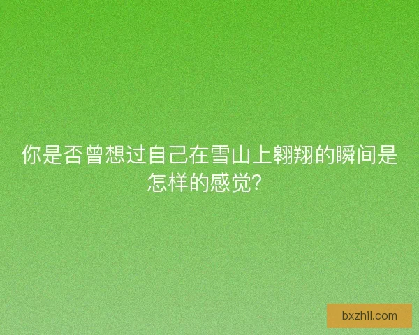 你是否曾想过自己在雪山上翱翔的瞬间是怎样的感觉？