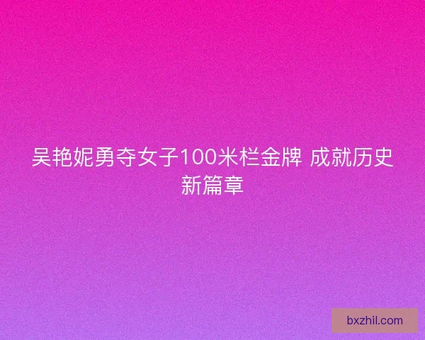 吴艳妮勇夺女子100米栏金牌 成就历史新篇章