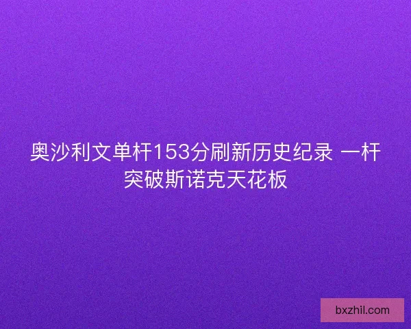 奥沙利文单杆153分刷新历史纪录 一杆突破斯诺克天花板