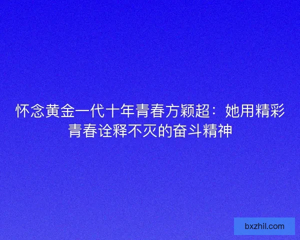 怀念黄金一代十年青春方颖超：她用精彩青春诠释不灭的奋斗精神