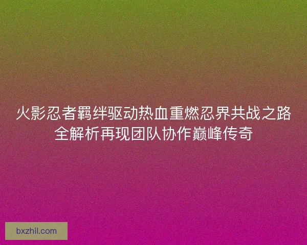 火影忍者羁绊驱动热血重燃忍界共战之路全解析再现团队协作巅峰传奇
