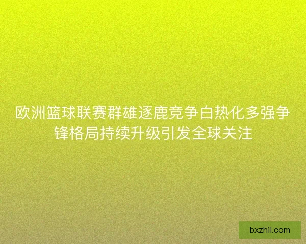 欧洲篮球联赛群雄逐鹿竞争白热化多强争锋格局持续升级引发全球关注 欧洲篮球联赛群雄逐鹿竞争白热化多强争锋格局持续升级引发全球关注