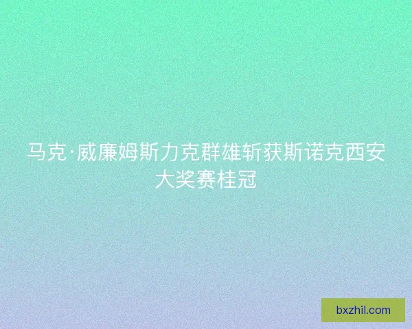 马克·威廉姆斯力克群雄斩获斯诺克西安大奖赛桂冠 马克·威廉姆斯力克群雄斩获斯诺克西安大奖赛桂冠