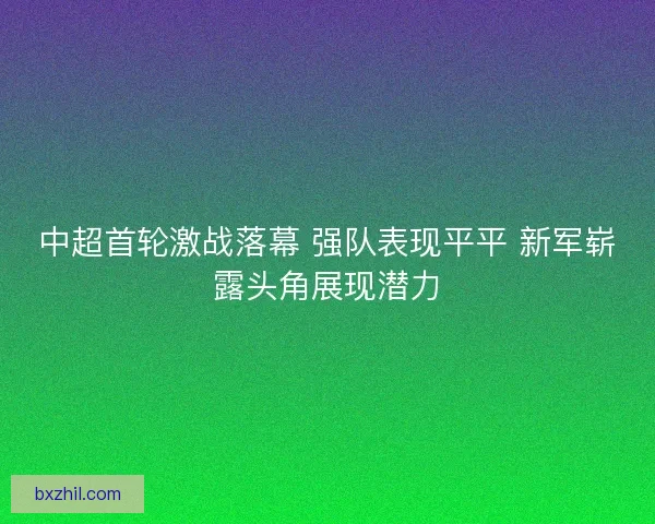 中超首轮激战落幕 强队表现平平 新军崭露头角展现潜力