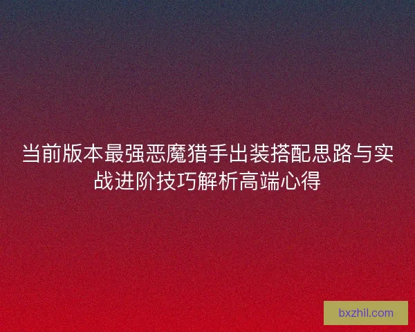 当前版本最强恶魔猎手出装搭配思路与实战进阶技巧解析高端心得 当前版本最强恶魔猎手出装搭配思路与实战进阶技巧解析高端心得