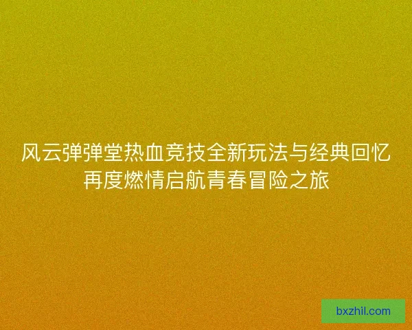 风云弹弹堂热血竞技全新玩法与经典回忆再度燃情启航青春冒险之旅 风云弹弹堂热血竞技全新玩法与经典回忆再度燃情启航青春冒险之旅