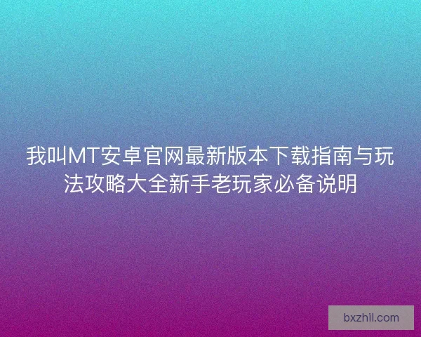 我叫MT安卓官网最新版本下载指南与玩法攻略大全新手老玩家必备说明 我叫MT安卓官网最新版本下载指南与玩法攻略大全新手老玩家必备说明
