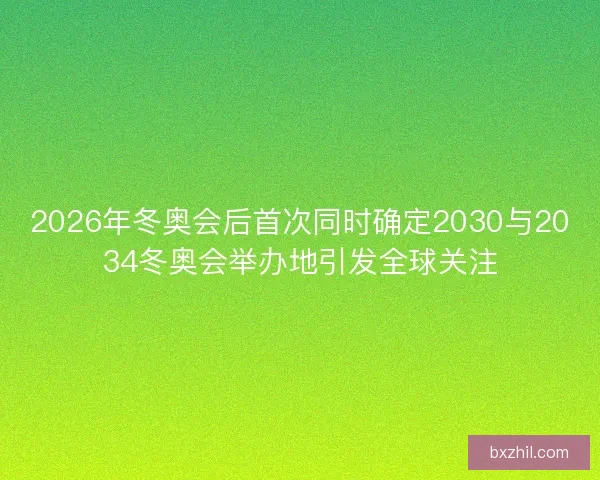 2026年冬奥会后首次同时确定2030与2034冬奥会举办地引发全球关注 2026年冬奥会后首次同时确定2030与2034冬奥会举办地引发全球关注