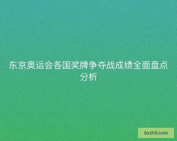 东京奥运会各国奖牌争夺战成绩全面盘点分析 东京奥运会各国奖牌争夺战成绩全面盘点分析