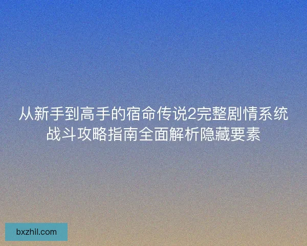 从新手到高手的宿命传说2完整剧情系统战斗攻略指南全面解析隐藏要素