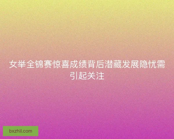 女举全锦赛惊喜成绩背后潜藏发展隐忧需引起关注