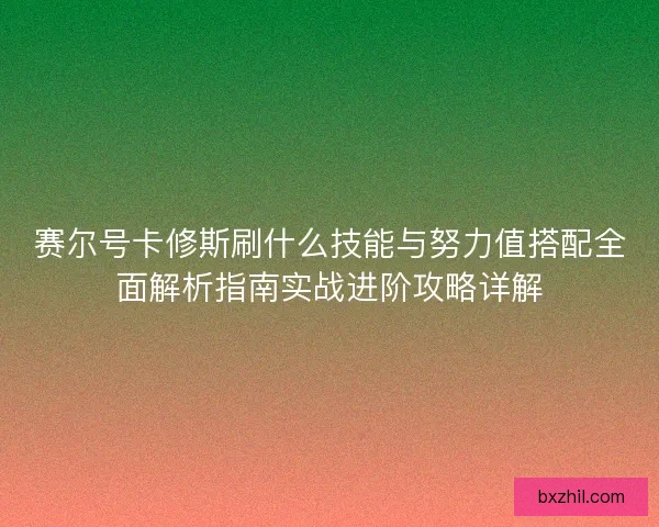 赛尔号卡修斯刷什么技能与努力值搭配全面解析指南实战进阶攻略详解 赛尔号卡修斯刷什么技能与努力值搭配全面解析指南实战进阶攻略详解