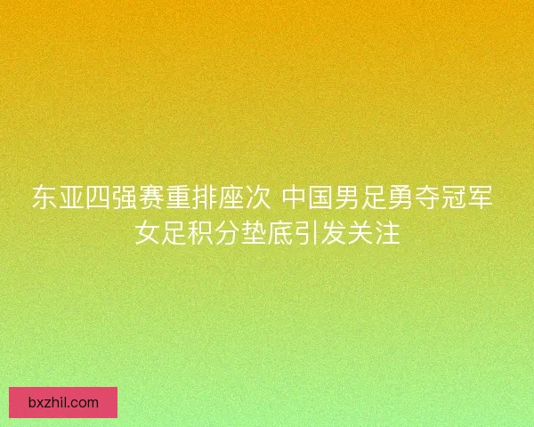 东亚四强赛重排座次 中国男足勇夺冠军 女足积分垫底引发关注 东亚四强赛重排座次 中国男足勇夺冠军 女足积分垫底引发关注