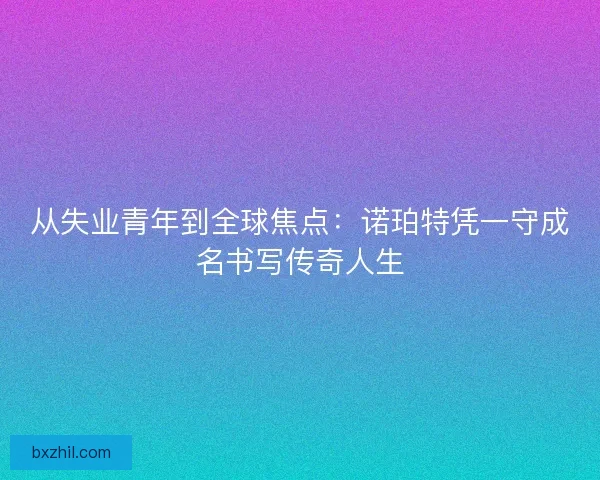 从失业青年到全球焦点:诺珀特凭一守成名书写传奇人生 从失业青年到全球焦点:诺珀特凭一守成名书写传奇人生