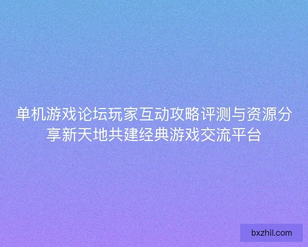 单机游戏论坛玩家互动攻略评测与资源分享新天地共建经典游戏交流平台 单机游戏论坛玩家互动攻略评测与资源分享新天地共建经典游戏交流平台