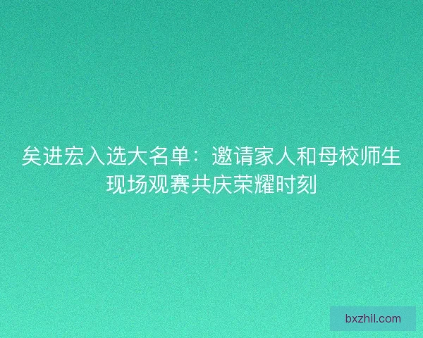 矣进宏入选大名单：邀请家人和母校师生现场观赛共庆荣耀时刻