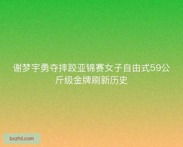 谢梦宇勇夺摔跤亚锦赛女子自由式59公斤级金牌刷新历史