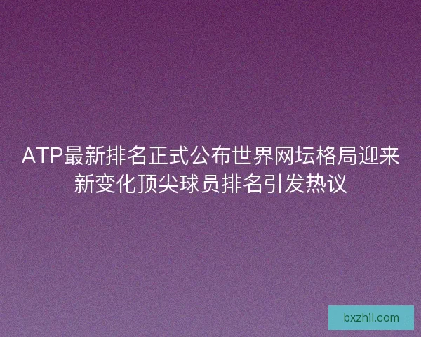 ATP最新排名正式公布世界网坛格局迎来新变化顶尖球员排名引发热议 ATP最新排名正式公布世界网坛格局迎来新变化顶尖球员排名引发热议