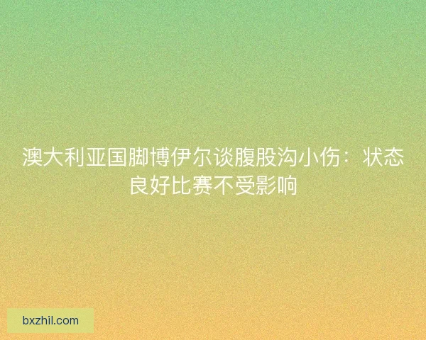 澳大利亚国脚博伊尔谈腹股沟小伤：状态良好比赛不受影响