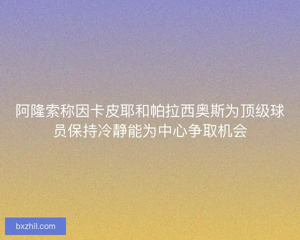 阿隆索称因卡皮耶和帕拉西奥斯为顶级球员保持冷静能为中心争取机会