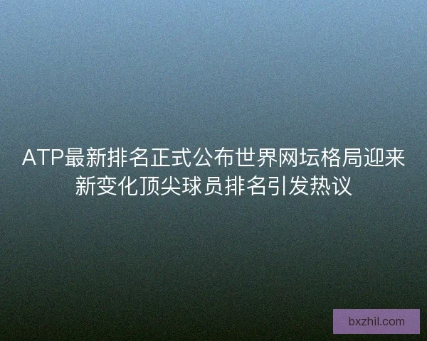 ATP最新排名正式公布世界网坛格局迎来新变化顶尖球员排名引发热议 ATP最新排名正式公布世界网坛格局迎来新变化顶尖球员排名引发热议