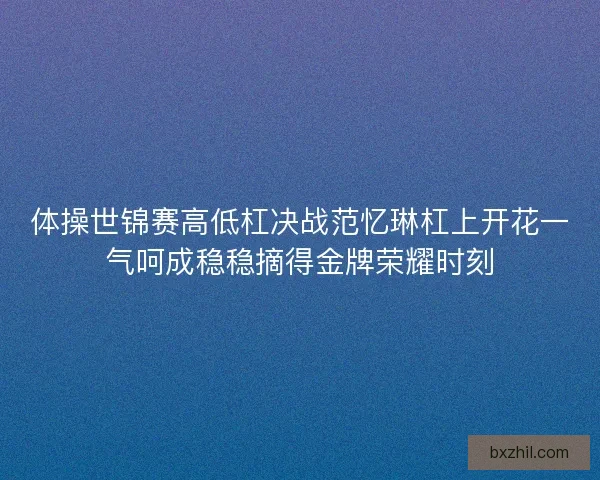 体操世锦赛高低杠决战范忆琳杠上开花一气呵成稳稳摘得金牌荣耀时刻