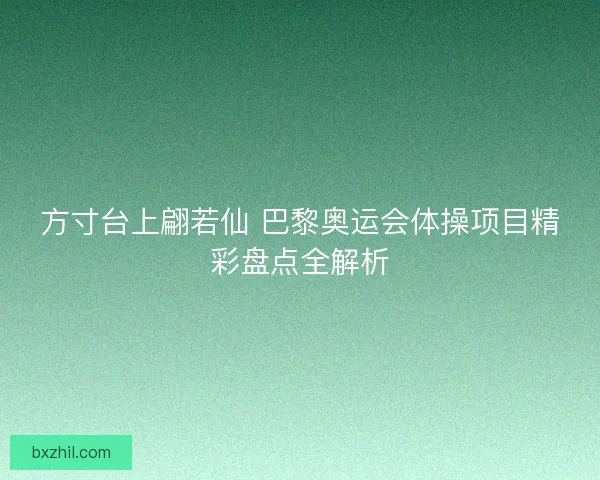 方寸台上翩若仙 巴黎奥运会体操项目精彩盘点全解析